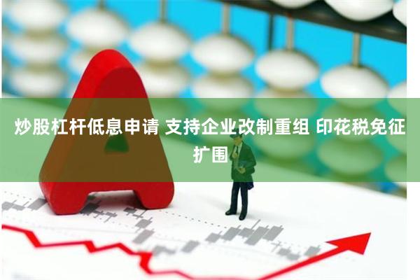 炒股杠杆低息申请 支持企业改制重组 印花税免征扩围