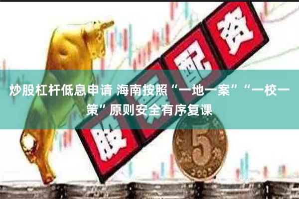 炒股杠杆低息申请 海南按照“一地一案”“一校一策”原则安全有序复课