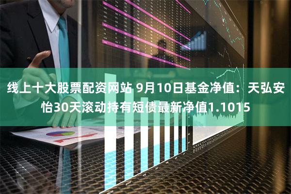 线上十大股票配资网站 9月10日基金净值：天弘安怡30天滚动持有短债最新净值1.1015
