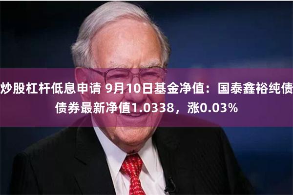 炒股杠杆低息申请 9月10日基金净值：国泰鑫裕纯债债券最新净值1.0338，涨0.03%