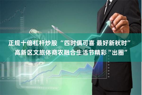 正规十倍杠杆炒股 “四时俱可喜 最好新秋时” 高新区文旅体商农融合生活节精彩“出圈”