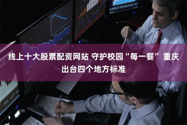 线上十大股票配资网站 守护校园“每一餐” 重庆出台四个地方标准