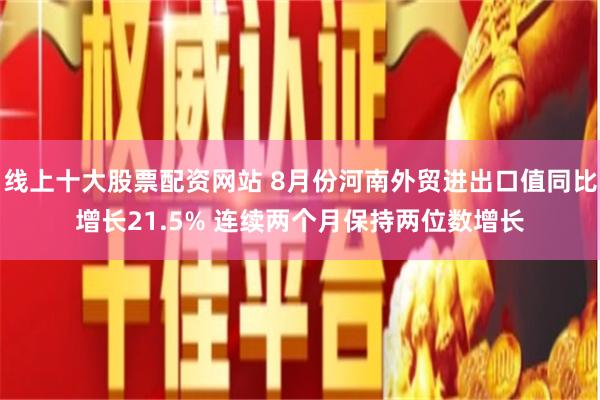线上十大股票配资网站 8月份河南外贸进出口值同比增长21.5% 连续两个月保持两位数增长