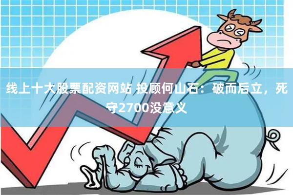 线上十大股票配资网站 投顾何山石：破而后立，死守2700没意义
