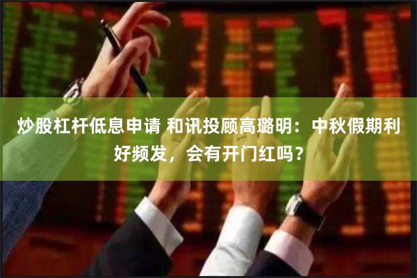 炒股杠杆低息申请 和讯投顾高璐明：中秋假期利好频发，会有开门红吗？