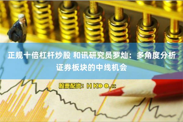 正规十倍杠杆炒股 和讯研究员罗灿：多角度分析证券板块的中线机会