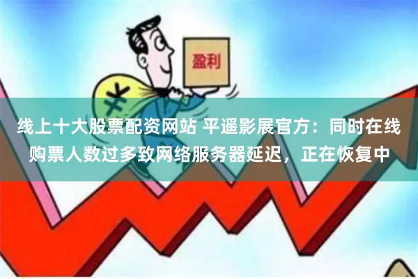 线上十大股票配资网站 平遥影展官方：同时在线购票人数过多致网络服务器延迟，正在恢复中
