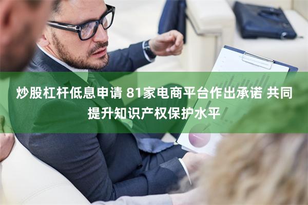炒股杠杆低息申请 81家电商平台作出承诺 共同提升知识产权保护水平