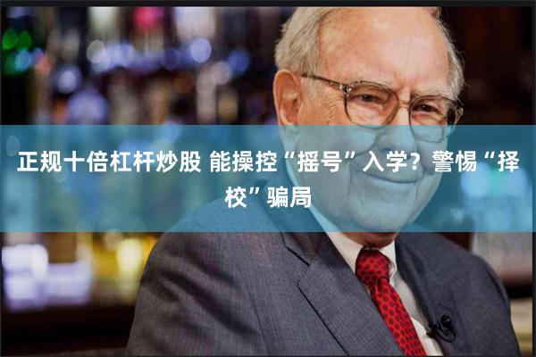 正规十倍杠杆炒股 能操控“摇号”入学？警惕“择校”骗局