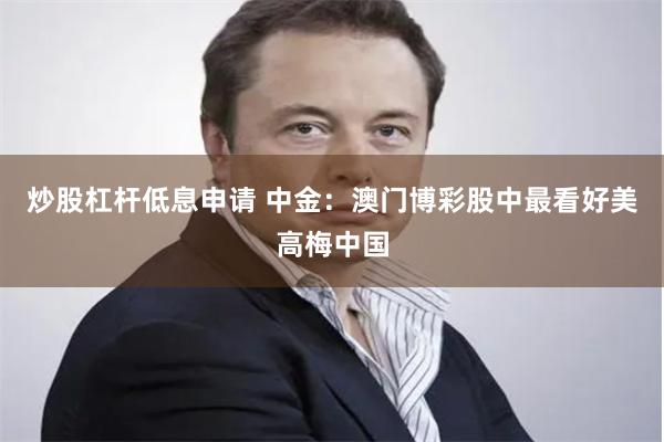 炒股杠杆低息申请 中金：澳门博彩股中最看好美高梅中国