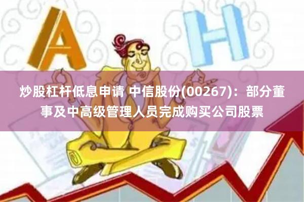 炒股杠杆低息申请 中信股份(00267)：部分董事及中高级管理人员完成购买公司股票