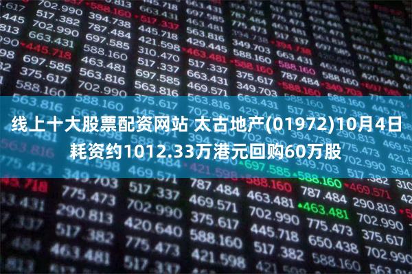 线上十大股票配资网站 太古地产(01972)10月4日耗资约1012.33万港元回购60万股