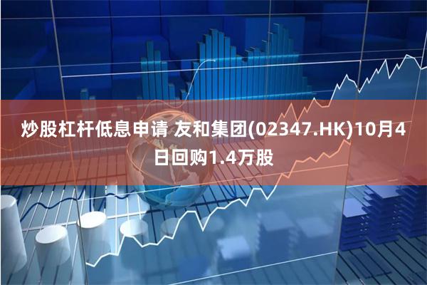 炒股杠杆低息申请 友和集团(02347.HK)10月4日回购1.4万股