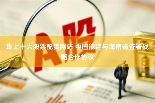 线上十大股票配资网站 中国能建与海南省签署战略合作协议