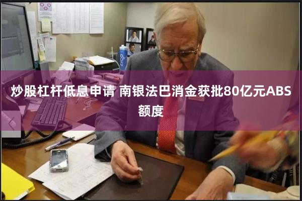 炒股杠杆低息申请 南银法巴消金获批80亿元ABS额度