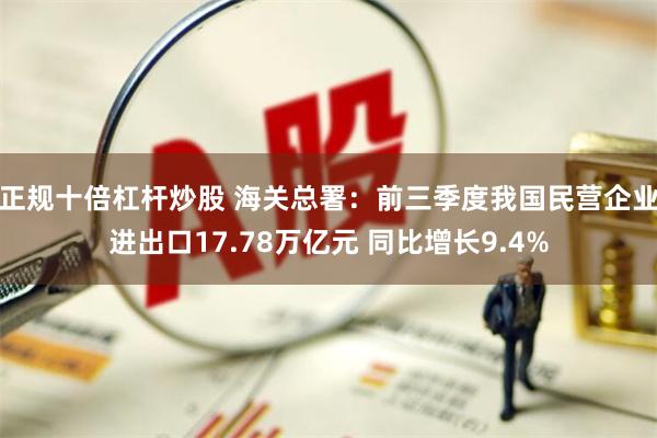 正规十倍杠杆炒股 海关总署：前三季度我国民营企业进出口17.78万亿元 同比增长9.4%