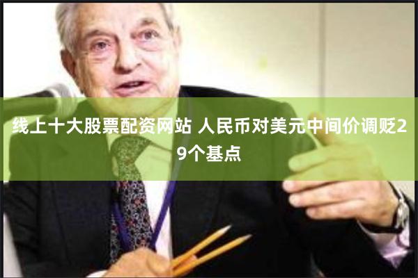 线上十大股票配资网站 人民币对美元中间价调贬29个基点