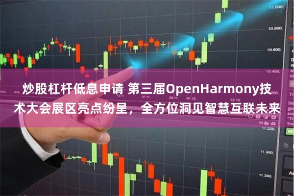 炒股杠杆低息申请 第三届OpenHarmony技术大会展区亮点纷呈，全方位洞见智慧互联未来