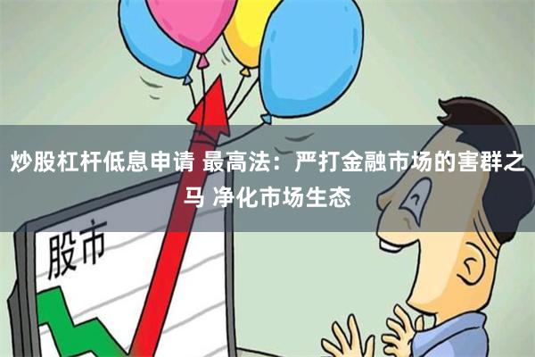 炒股杠杆低息申请 最高法：严打金融市场的害群之马 净化市场生态