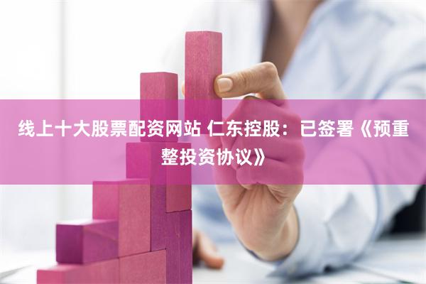 线上十大股票配资网站 仁东控股：已签署《预重整投资协议》