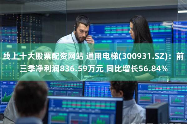 线上十大股票配资网站 通用电梯(300931.SZ)：前三季净利润836.59万元 同比增长56.84%