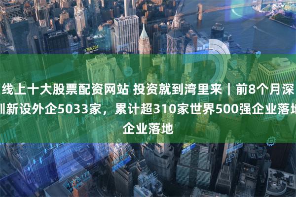 线上十大股票配资网站 投资就到湾里来｜前8个月深圳新设外企5033家，累计超310家世界500强企业落地