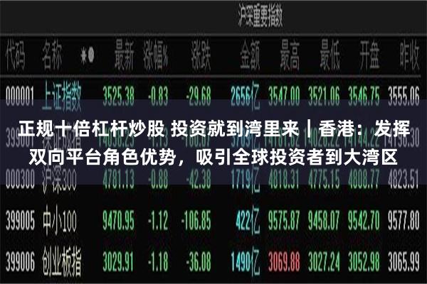 正规十倍杠杆炒股 投资就到湾里来｜香港：发挥双向平台角色优势，吸引全球投资者到大湾区