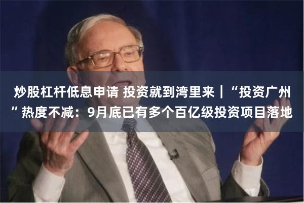 炒股杠杆低息申请 投资就到湾里来｜“投资广州”热度不减：9月底已有多个百亿级投资项目落地