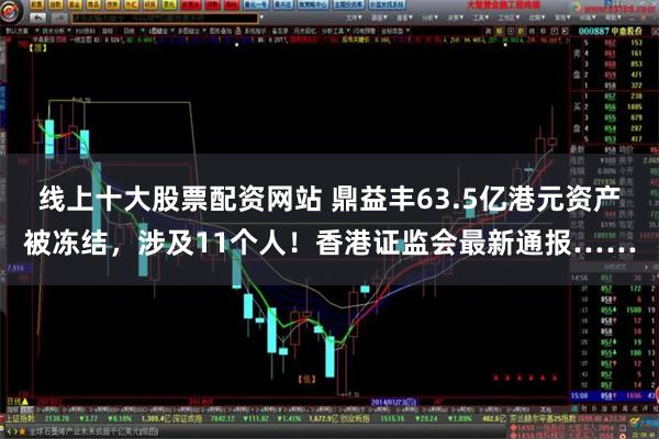 线上十大股票配资网站 鼎益丰63.5亿港元资产被冻结，涉及11个人！香港证监会最新通报……