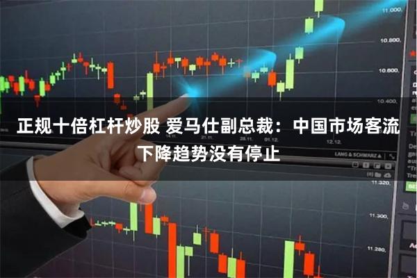 正规十倍杠杆炒股 爱马仕副总裁：中国市场客流下降趋势没有停止