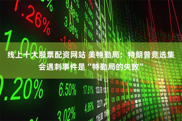 线上十大股票配资网站 美特勤局：特朗普竞选集会遇刺事件是“特勤局的失败”