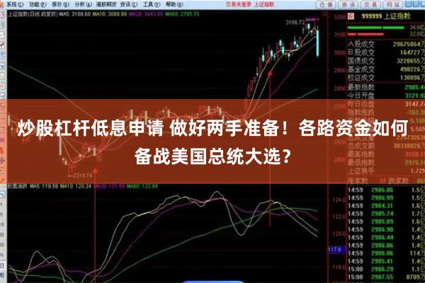 炒股杠杆低息申请 做好两手准备！各路资金如何备战美国总统大选？