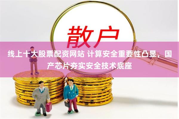 线上十大股票配资网站 计算安全重要性凸显，国产芯片夯实安全技术底座