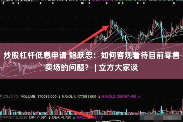炒股杠杆低息申请 鲍跃忠：如何客观看待目前零售卖场的问题？ | 立方大家谈