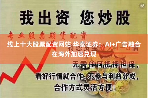 线上十大股票配资网站 华泰证券：AI+广告融合在海外加速兑现