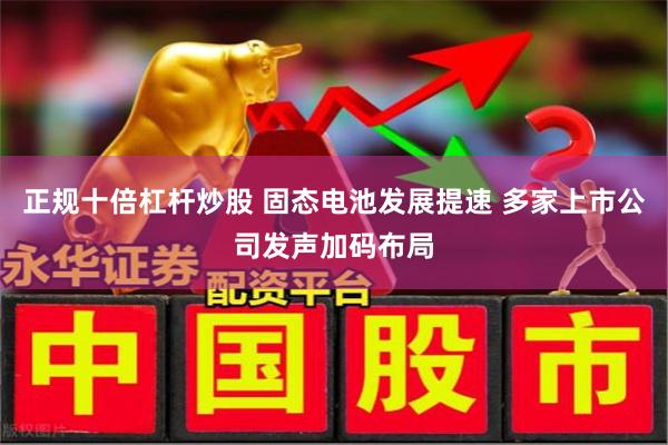 正规十倍杠杆炒股 固态电池发展提速 多家上市公司发声加码布局