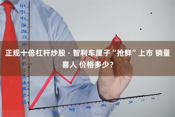 正规十倍杠杆炒股 · 智利车厘子“抢鲜”上市 销量喜人 价格多少？