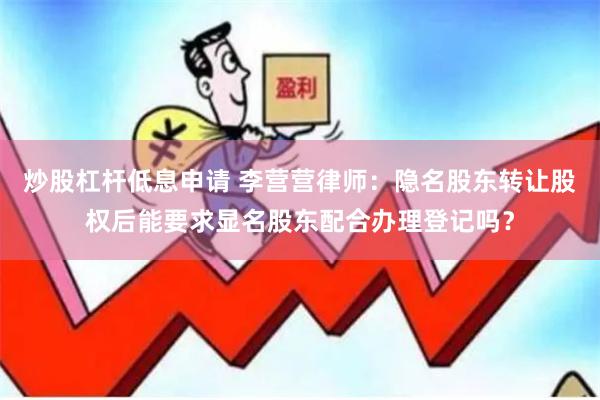 炒股杠杆低息申请 李营营律师：隐名股东转让股权后能要求显名股东配合办理登记吗？