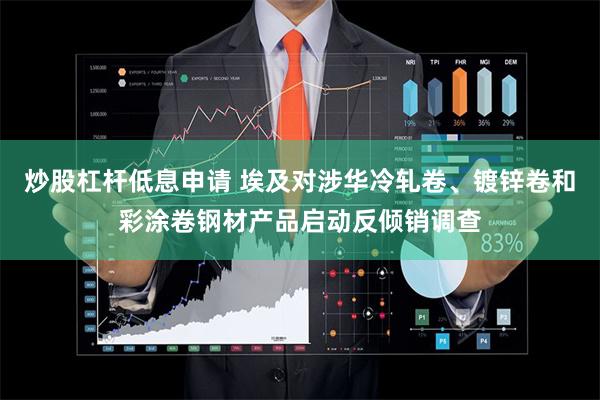 炒股杠杆低息申请 埃及对涉华冷轧卷、镀锌卷和彩涂卷钢材产品启动反倾销调查