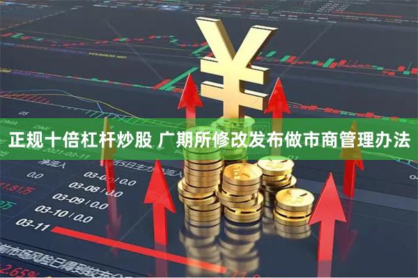 正规十倍杠杆炒股 广期所修改发布做市商管理办法