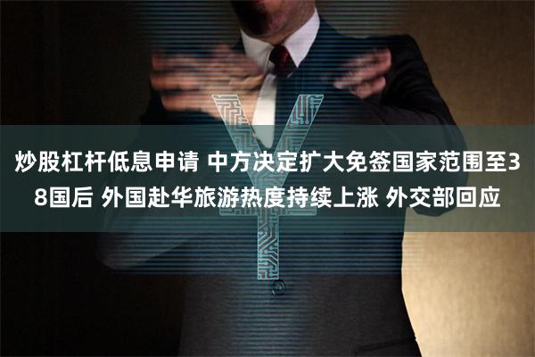 炒股杠杆低息申请 中方决定扩大免签国家范围至38国后 外国赴华旅游热度持续上涨 外交部回应