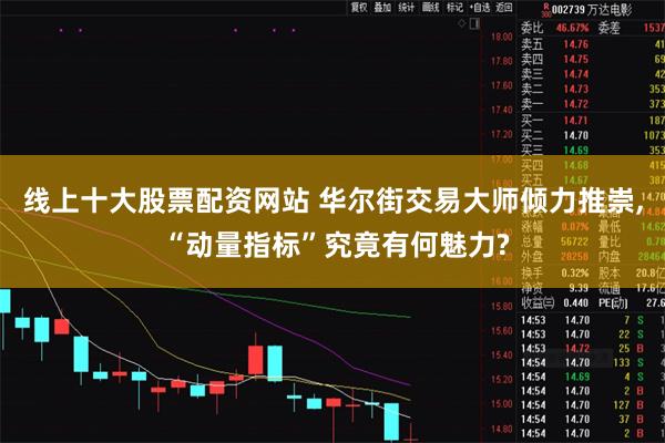 线上十大股票配资网站 华尔街交易大师倾力推崇, “动量指标”究竟有何魅力?