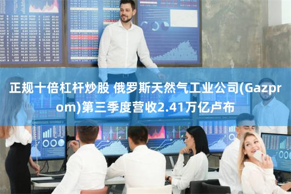 正规十倍杠杆炒股 俄罗斯天然气工业公司(Gazprom)第三季度营收2.41万亿卢布