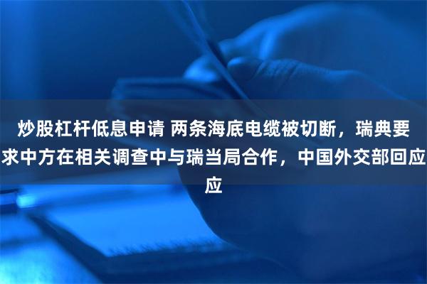 炒股杠杆低息申请 两条海底电缆被切断，瑞典要求中方在相关调查中与瑞当局合作，中国外交部回应