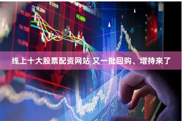 线上十大股票配资网站 又一批回购、增持来了