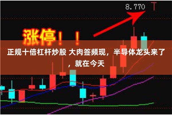 正规十倍杠杆炒股 大肉签频现，半导体龙头来了，就在今天