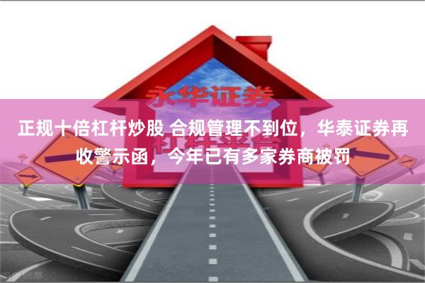 正规十倍杠杆炒股 合规管理不到位，华泰证券再收警示函，今年已有多家券商被罚