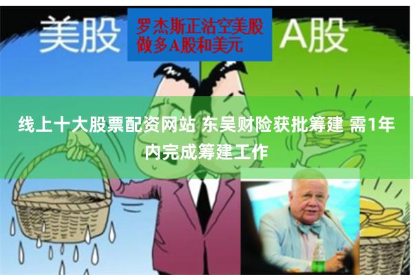 线上十大股票配资网站 东吴财险获批筹建 需1年内完成筹建工作