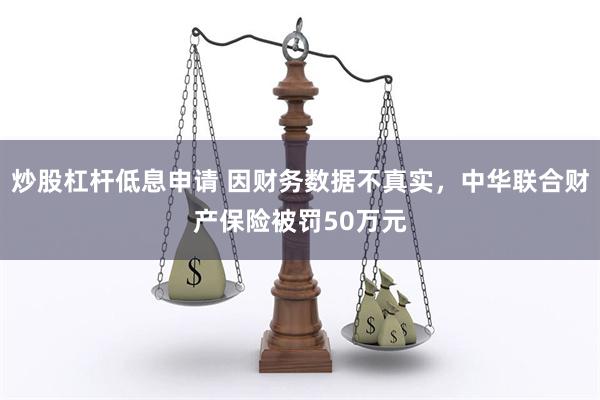 炒股杠杆低息申请 因财务数据不真实，中华联合财产保险被罚50万元