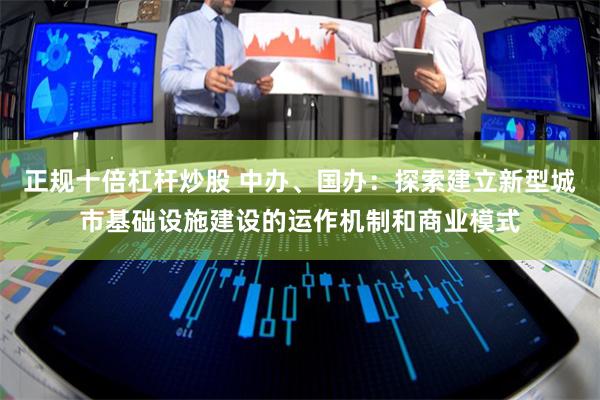 正规十倍杠杆炒股 中办、国办：探索建立新型城市基础设施建设的运作机制和商业模式